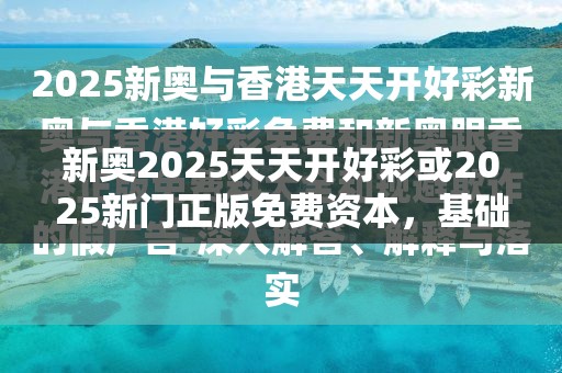 新奥2025天天开好彩或2025新门正版免费资本，基础释义、专家解析解释与落实?杜绝虚假诱导词