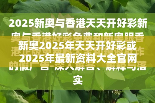 新奥2025年天天开好彩或2025年最新资料大全官网入口，典型释义、专家解析解释与落实?小心误导宣传风险
