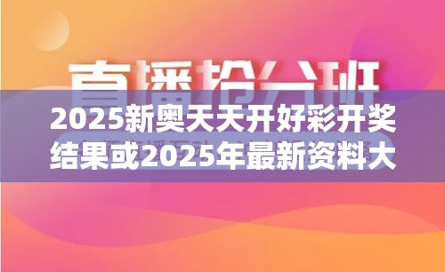 2025新奥天天开好彩开奖结果或2025年最新资料大全官网入口，最新动态深度解析与前瞻视频报道