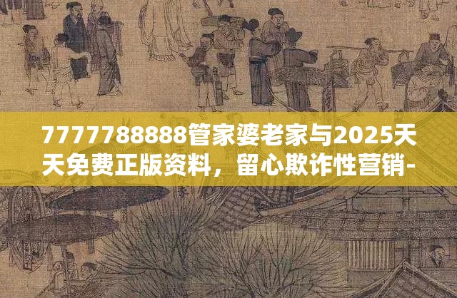 7777788888管家婆老家与2025天天免费正版资料，留心欺诈性营销-贴切释义、专家解读解释与落实