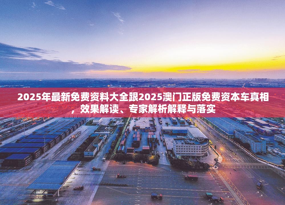 2025年最新免费资料大全跟2025澳门正版免费资本车真相，效果解读、专家解析解释与落实
