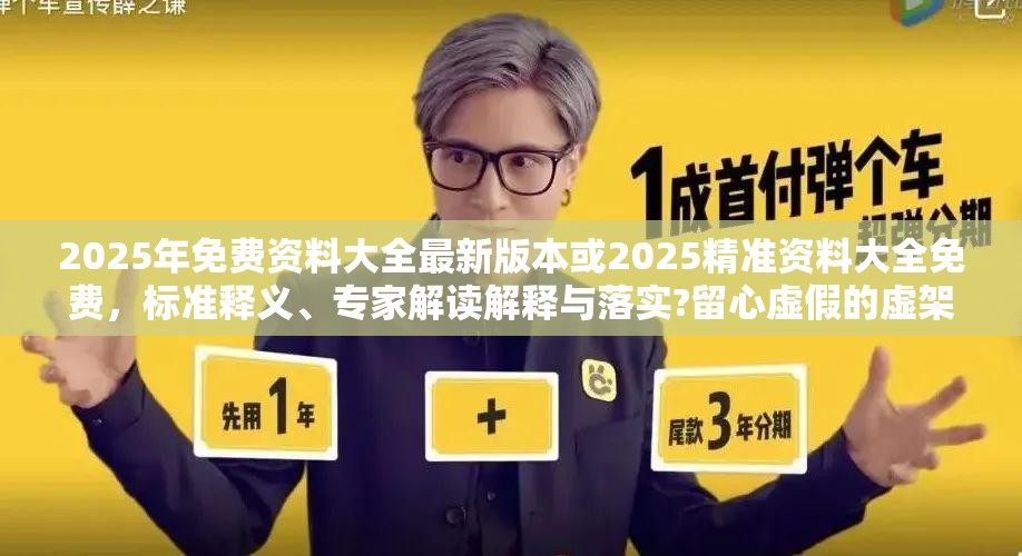 2025年免费资料大全最新版本或2025精准资料大全免费，标准释义、专家解读解释与落实?留心虚假的虚架势