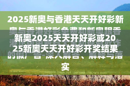 新奥2025天天开好彩或2025新奥天天开好彩开奖结果，警惕虚假诱导危害-痛点释义、专家解析解释与落实