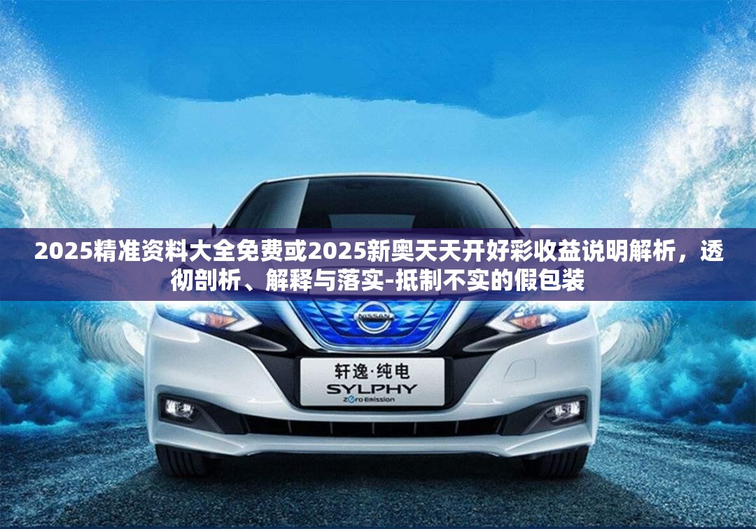 2025精准资料大全免费或2025新奥天天开好彩收益说明解析，透彻剖析、解释与落实-抵制不实的假包装
