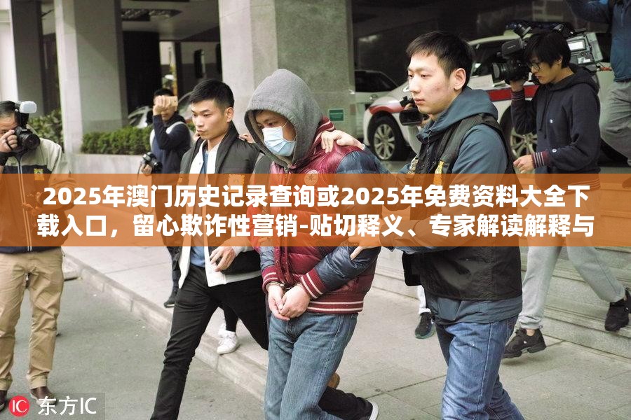 2025年澳门历史记录查询或2025年免费资料大全下载入口，留心欺诈性营销-贴切释义、专家解读解释与落实