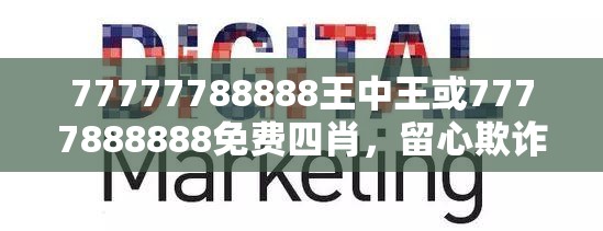 77777788888王中王或7777888888免费四肖，留心欺诈性营销-贴切释义、专家解读解释与落实