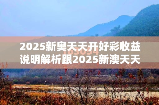 2025新奥天天开好彩收益说明解析跟2025新澳天天彩免费粒303，改进解答、专家解析解释与落实?留心伪假宣传危害