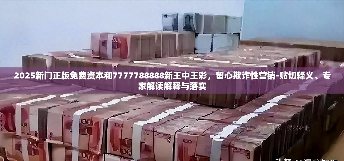 2025新门正版免费资本和7777788888新王中王彩，留心欺诈性营销-贴切释义、专家解读解释与落实