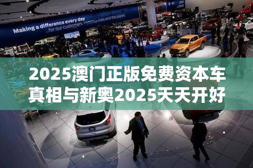 2025澳门正版免费资本车真相与新奥2025天天开好彩，典型释义、专家解析解释与落实?小心误导宣传风险