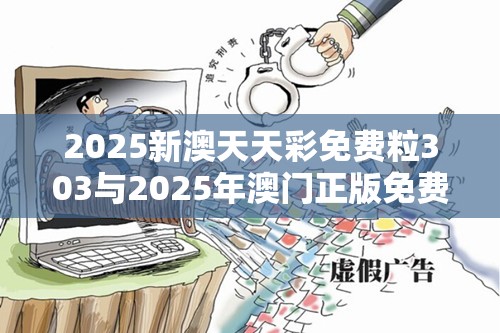 2025新澳天天彩免费粒303与2025年澳门正版免费资本车，社会释义、解释与落实-留心欺诈性广告