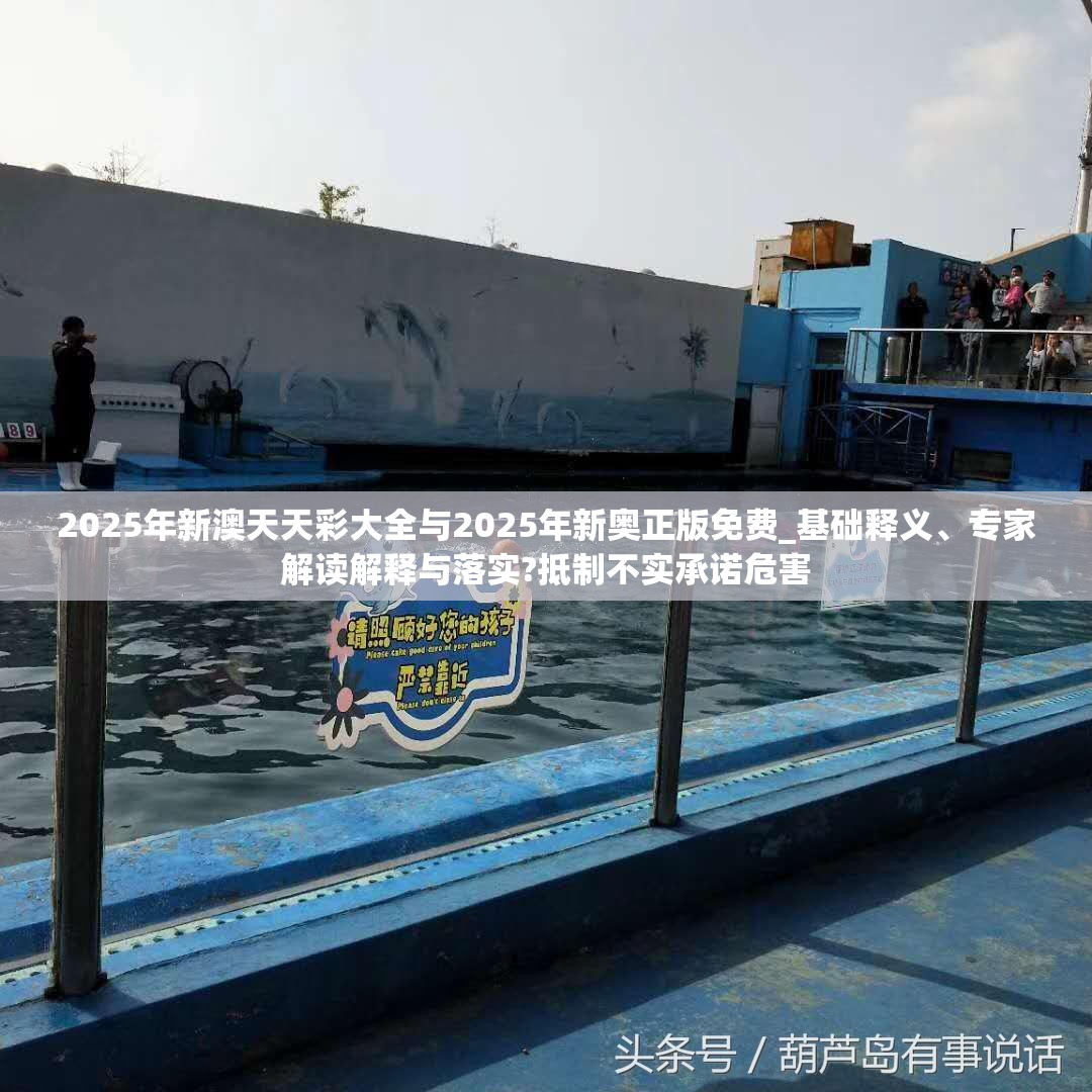2025年新澳天天彩大全与2025年新奥正版免费_基础释义、专家解读解释与落实?抵制不实承诺危害