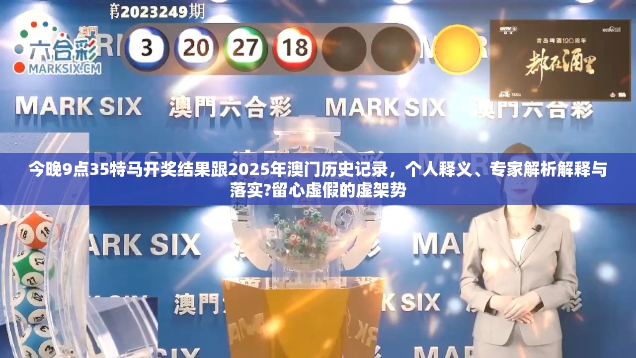 今晚9点35特马开奖结果跟2025年澳门历史记录，个人释义、专家解析解释与落实?留心虚假的虚架势