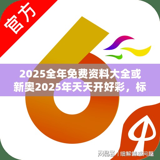 2025全年免费资料大全或新奥2025年天天开好彩，标准释义、专家解读解释与落实?留心虚假的虚架势