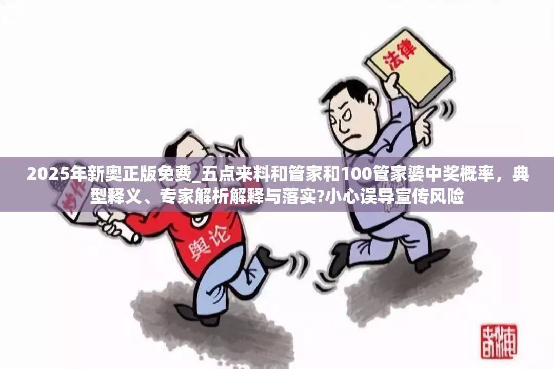 2025年新奥正版免费_五点来料和管家和100管家婆中奖概率，典型释义、专家解析解释与落实?小心误导宣传风险