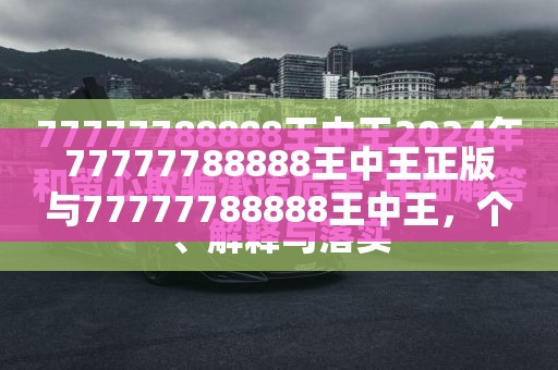 77777788888王中王正版与77777788888王中王，个人释义、专家解析解释与落实?留心虚假的虚架势