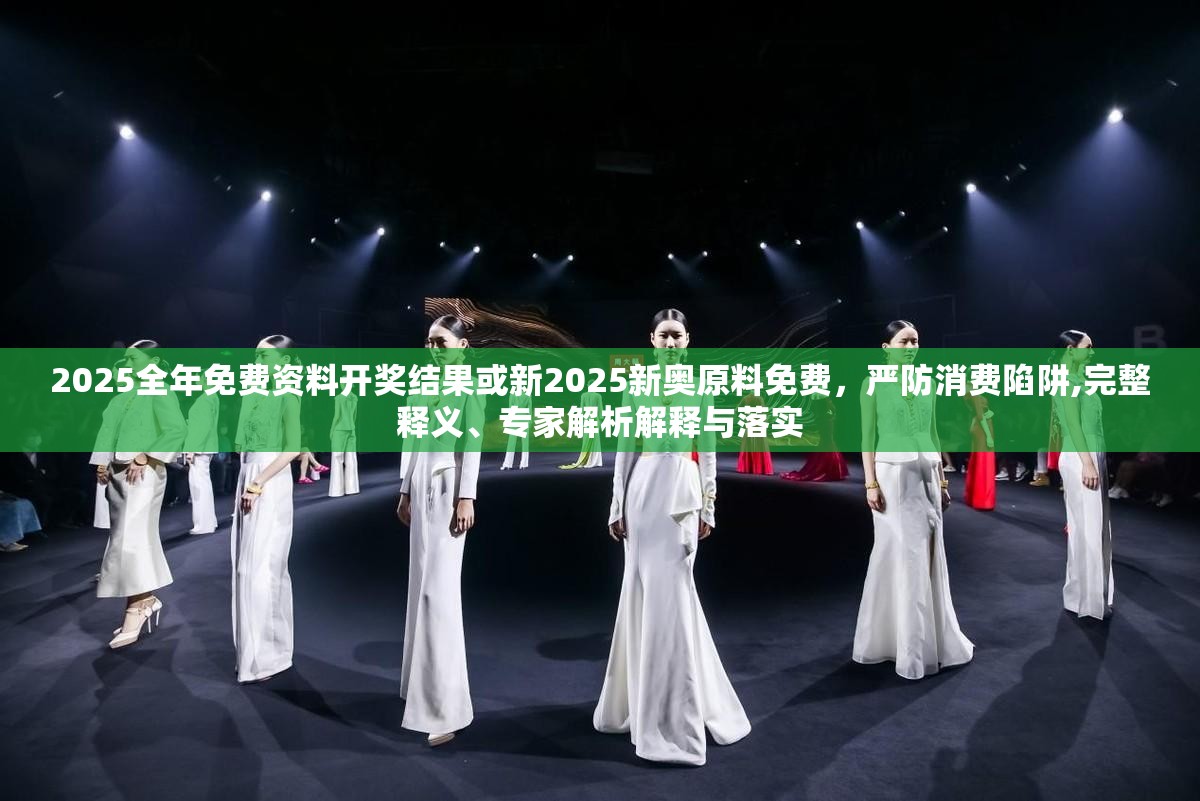 2025全年免费资料开奖结果或新2025新奥原料免费，严防消费陷阱,完整释义、专家解析解释与落实