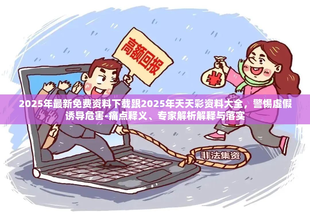 2025年最新免费资料下载跟2025年天天彩资料大全，警惕虚假诱导危害-痛点释义、专家解析解释与落实