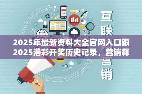 2025年最新资料大全官网入口跟2025港彩开奖历史记录，营销释义、专家解析解释与落实,小心言过其实推广