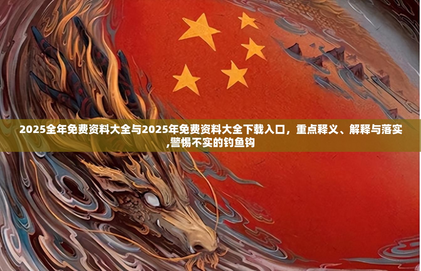 2025全年免费资料大全与2025年免费资料大全下载入口，重点释义、解释与落实,警惕不实的钓鱼钩