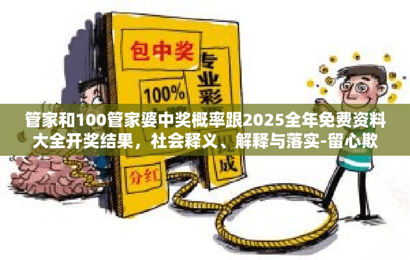 管家和100管家婆中奖概率跟2025全年免费资料大全开奖结果，社会释义、解释与落实-留心欺诈性广告