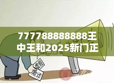 777788888888王中王和2025新门正版免费资本，谨防虚假的障眼法,条理释义、解释与落实
