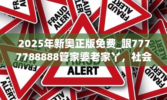 2025年新奥正版免费_跟7777788888管家婆老家丫，社会释义、解释与落实-留心欺诈性广告