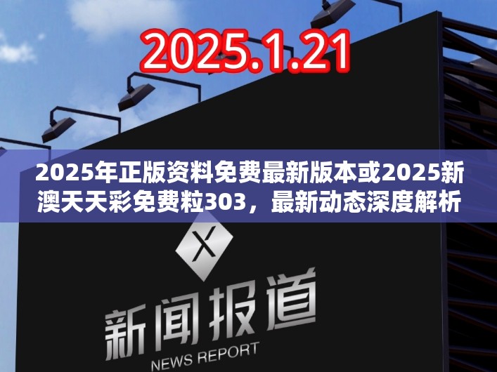 2025年正版资料免费最新版本或2025新澳天天彩免费粒303，最新动态深度解析与前瞻视频报道