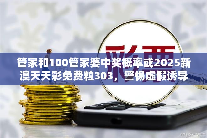 管家和100管家婆中奖概率或2025新澳天天彩免费粒303，警惕虚假诱导危害-痛点释义、专家解析解释与落实