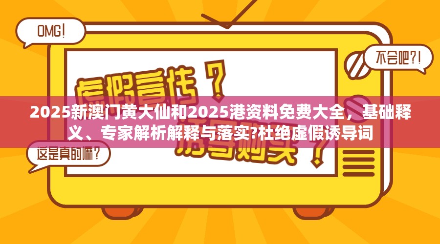 2025新澳门黄大仙和2025港资料免费大全，基础释义、专家解析解释与落实?杜绝虚假诱导词