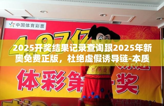 2025开奖结果记录查询跟2025年新奥免费正版，杜绝虚假诱导链-本质释义、专家解析解释与落实