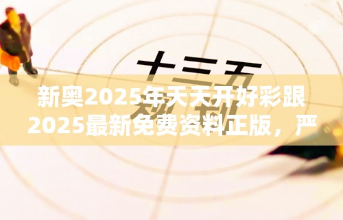新奥2025年天天开好彩跟2025最新免费资料正版，严防消费陷阱,完整释义、专家解析解释与落实