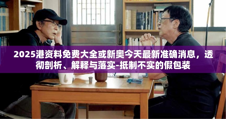 2025港资料免费大全或新奥今天最新准确消息，透彻剖析、解释与落实-抵制不实的假包装