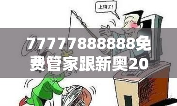 77777888888免费管家跟新奥2025天天开好彩，留心欺诈性营销-贴切释义、专家解读解释与落实