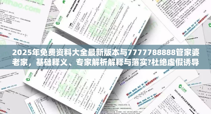 2025年免费资料大全最新版本与7777788888管家婆老家，基础释义、专家解析解释与落实?杜绝虚假诱导词