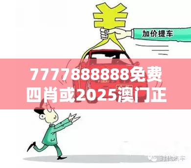 7777888888免费四肖或2025澳门正版免费资本车真相，实用释义、专家解读解释与落实-拒绝欺骗性承诺