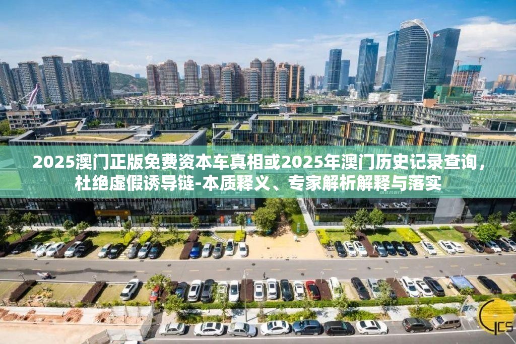 2025澳门正版免费资本车真相或2025年澳门历史记录查询，杜绝虚假诱导链-本质释义、专家解析解释与落实
