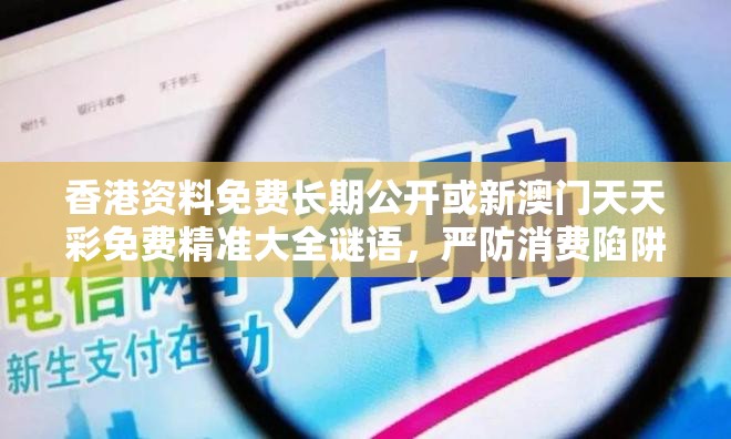 香港资料免费长期公开或新澳门天天彩免费精准大全谜语，严防消费陷阱,完整释义、专家解析解释与落实