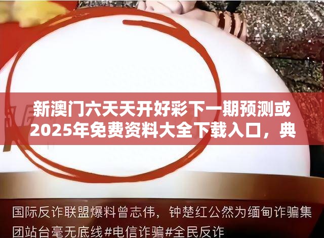 新澳门六天天开好彩下一期预测或2025年免费资料大全下载入口，典型释义、专家解析解释与落实?小心误导宣传风险