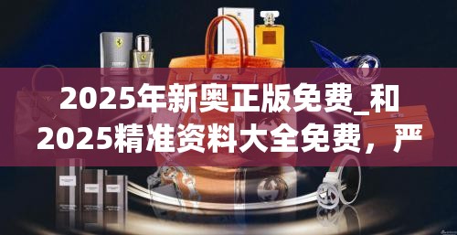 2025年新奥正版免费_和2025精准资料大全免费，严防消费陷阱,完整释义、专家解析解释与落实