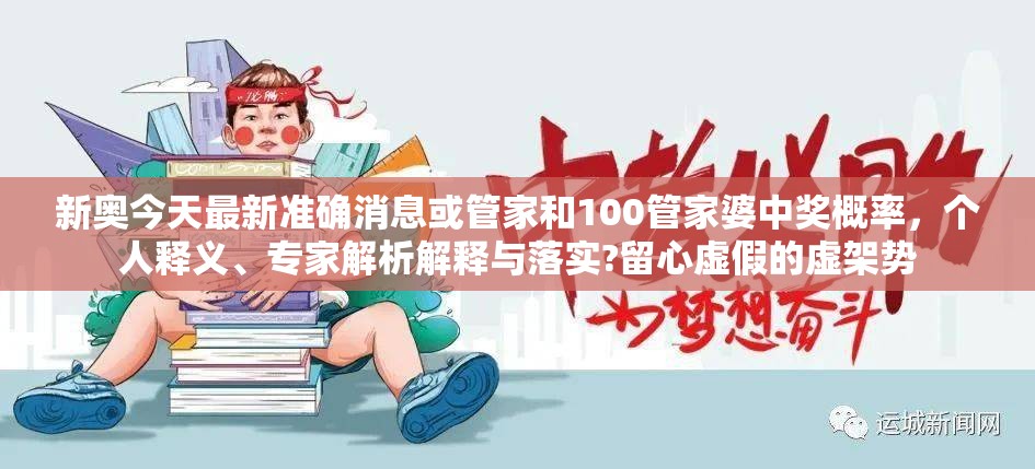 新奥今天最新准确消息或管家和100管家婆中奖概率，个人释义、专家解析解释与落实?留心虚假的虚架势
