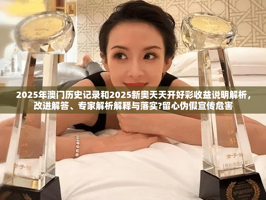 2025年澳门历史记录和2025新奥天天开好彩收益说明解析，改进解答、专家解析解释与落实?留心伪假宣传危害