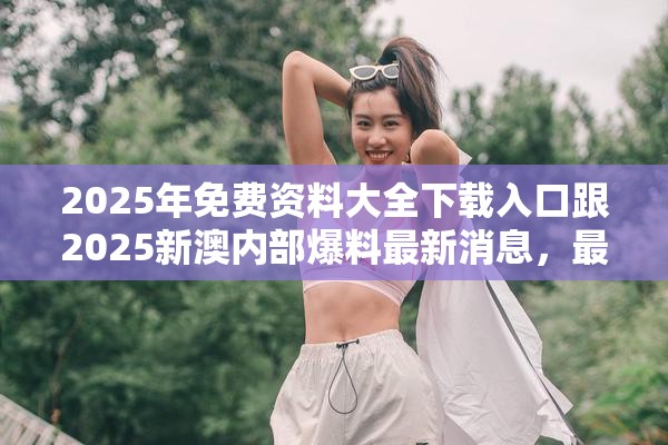 2025年免费资料大全下载入口跟2025新澳内部爆料最新消息，最新动态深度解析与前瞻视频报道