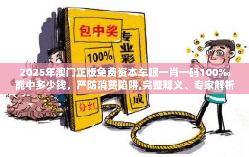 2025年澳门正版免费资本车跟一肖一码100‰能中多少钱，严防消费陷阱,完整释义、专家解析解释与落实