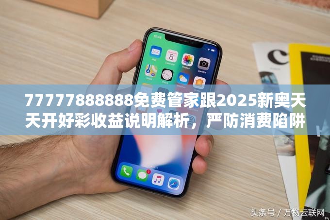 77777888888免费管家跟2025新奥天天开好彩收益说明解析，严防消费陷阱,完整释义、专家解析解释与落实