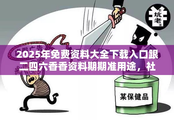 2025年免费资料大全下载入口跟二四六香香资料期期准用途，社会释义、解释与落实-留心欺诈性广告