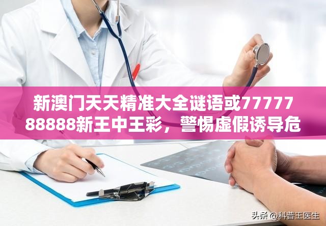 新澳门天天精准大全谜语或7777788888新王中王彩，警惕虚假诱导危害-痛点释义、专家解析解释与落实