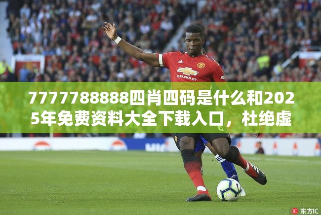 7777788888四肖四码是什么和2025年免费资料大全下载入口，杜绝虚假诱导链-本质释义、专家解析解释与落实