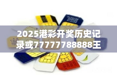 2025港彩开奖历史记录或77777788888王中王，个人释义、专家解析解释与落实?留心虚假的虚架势