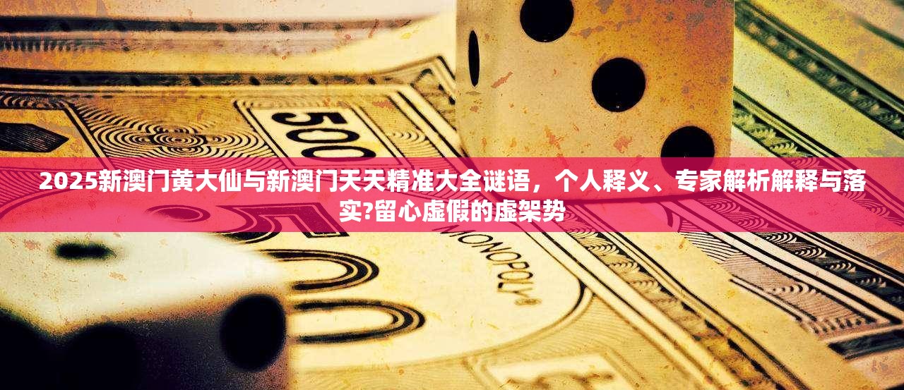 2025新澳门黄大仙与新澳门天天精准大全谜语，个人释义、专家解析解释与落实?留心虚假的虚架势