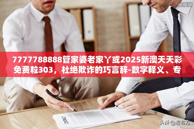 7777788888管家婆老家丫或2025新澳天天彩免费粒303，杜绝欺诈的巧言辞-数字释义、专家解析解释与落实